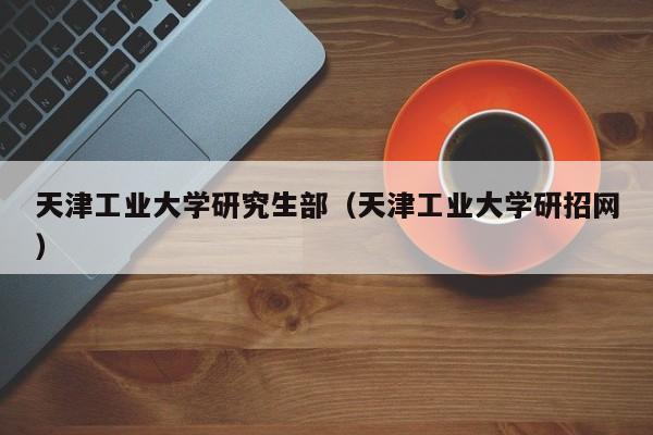 天津工业大学研究生部（天津工业大学研招网）