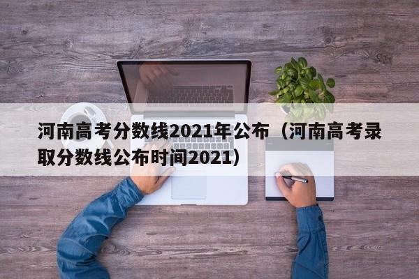 河南高考分数线2021年公布（河南高考录取分数线公布时间2021）