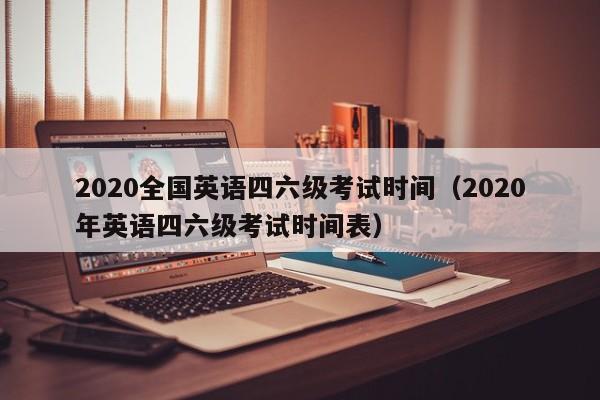 2020全国英语四六级考试时间（2020年英语四六级考试时间表）