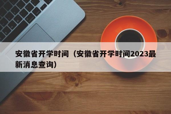 安徽省开学时间（安徽省开学时间2023最新消息查询）