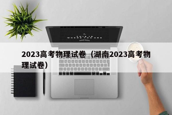 2023高考物理试卷（湖南2023高考物理试卷）