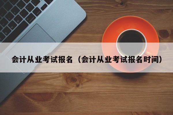 会计从业考试报名（会计从业考试报名时间）