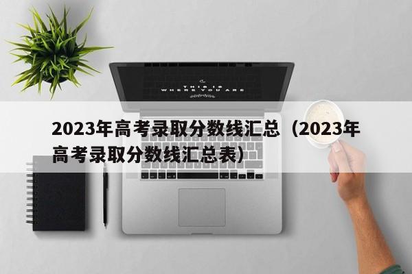 2023年高考录取分数线汇总（2023年高考录取分数线汇总表）