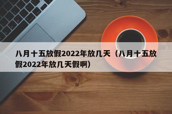 八月十五放假2022年放几天（八月十五放假2022年放几天假啊）