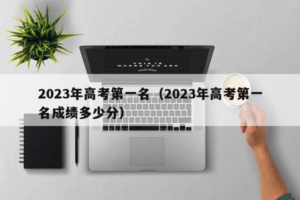 2023年高考第一名（2023年高考第一名成绩多少分）