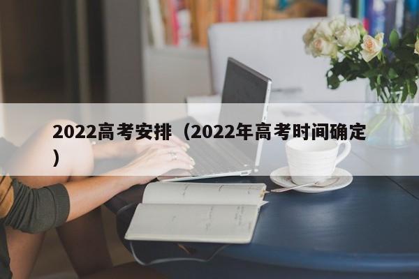 2022高考安排（2022年高考时间确定）