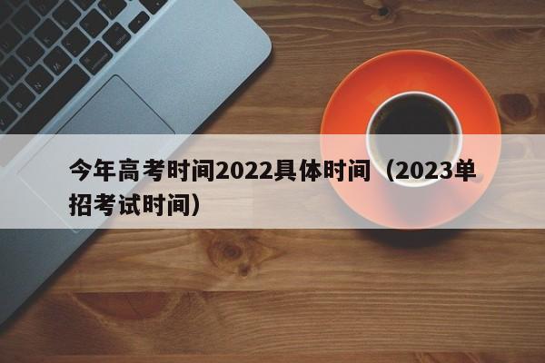 今年高考时间2022具体时间（2023单招考试时间）