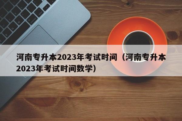 河南专升本2023年考试时间（河南专升本2023年考试时间数学）