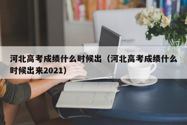 河北高考成绩什么时候出（河北高考成绩什么时候出来2021）