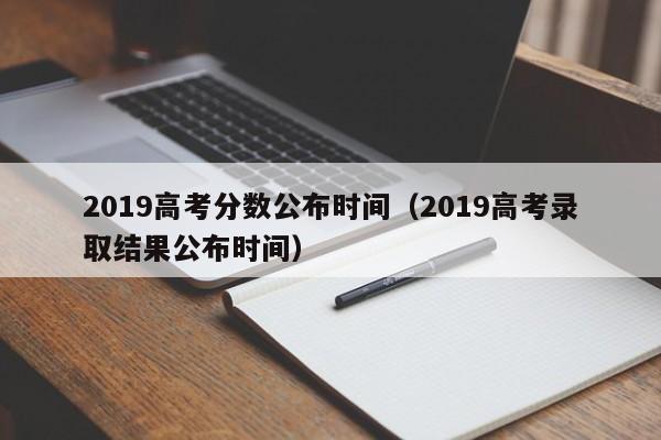 2019高考分数公布时间（2019高考录取结果公布时间）