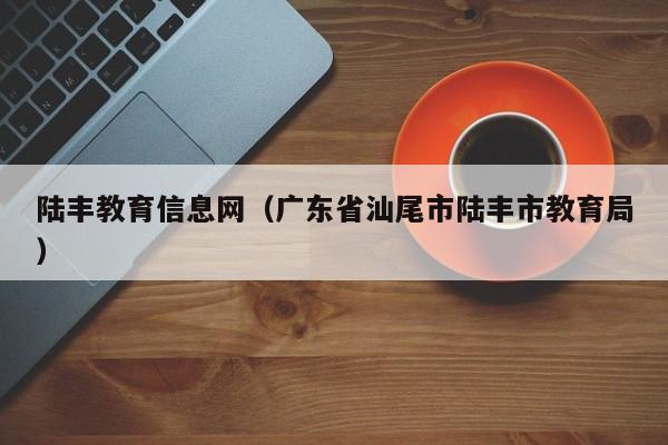 陆丰教育信息网（广东省汕尾市陆丰市教育局）