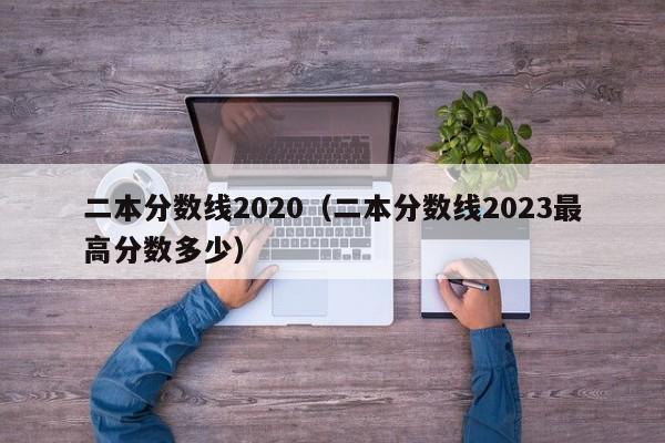 二本分数线2020（二本分数线2023最高分数多少）