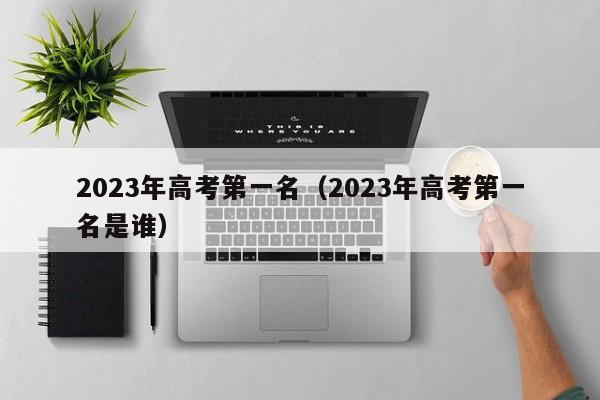 2023年高考第一名（2023年高考第一名是谁）