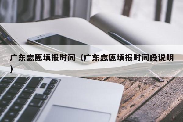 广东志愿填报时间（广东志愿填报时间段说明）