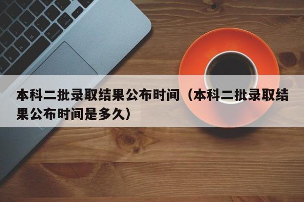 本科二批录取结果公布时间（本科二批录取结果公布时间是多久）