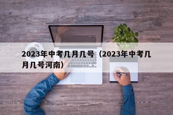 2023年中考几月几号（2023年中考几月几号河南）