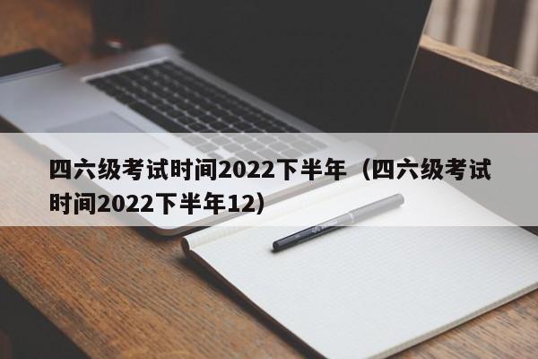 四六级考试时间2022下半年（四六级考试时间2022下半年12）