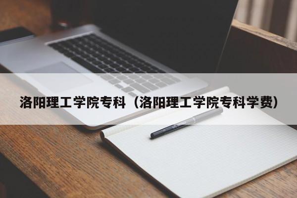 洛阳理工学院专科（洛阳理工学院专科学费）