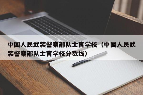 中国人民武装警察部队士官学校（中国人民武装警察部队士官学校分数线）