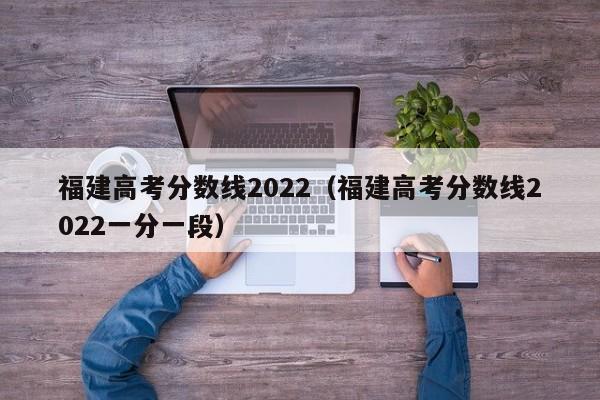 福建高考分数线2022（福建高考分数线2022一分一段）