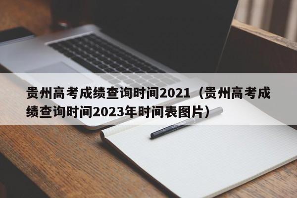 贵州高考成绩查询时间2021（贵州高考成绩查询时间2023年时间表图片）