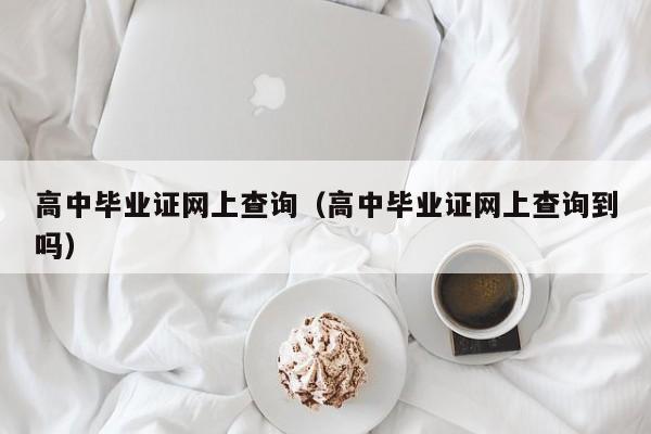 高中毕业证网上查询（高中毕业证网上查询到吗）