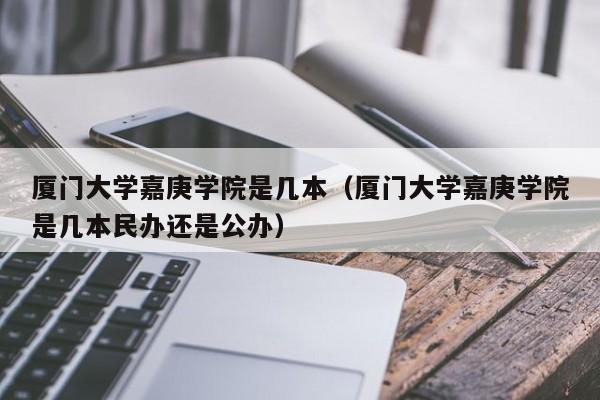 厦门大学嘉庚学院是几本（厦门大学嘉庚学院是几本民办还是公办）