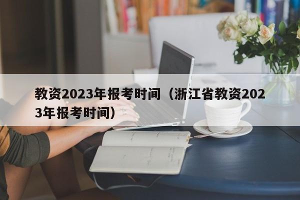 教资2023年报考时间（浙江省教资2023年报考时间）