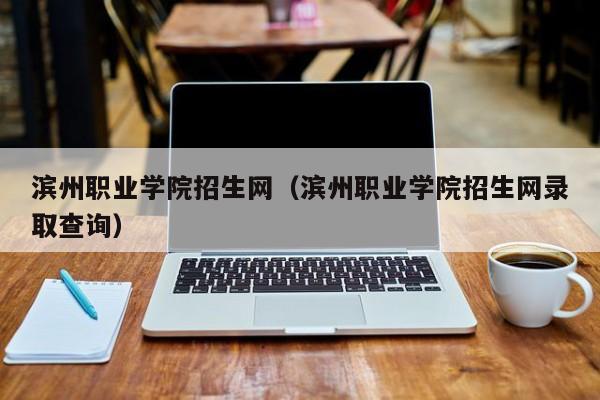 滨州职业学院招生网（滨州职业学院招生网录取查询）