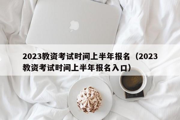 2023教资考试时间上半年报名（2023教资考试时间上半年报名入口）