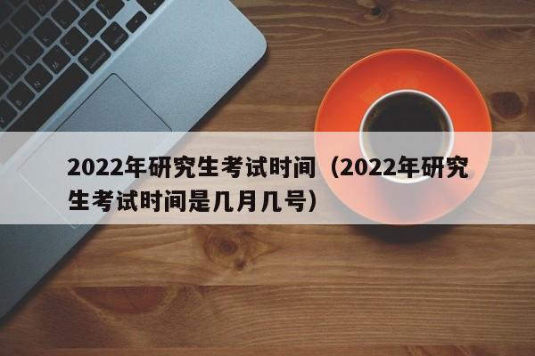 2022年研究生考试时间（2022年研究生考试时间是几月几号）