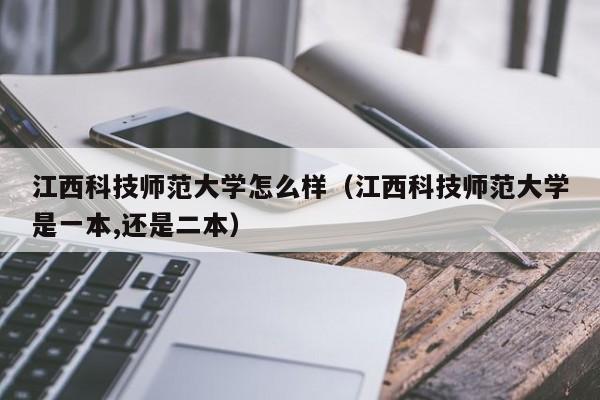 江西科技师范大学怎么样（江西科技师范大学是一本,还是二本）