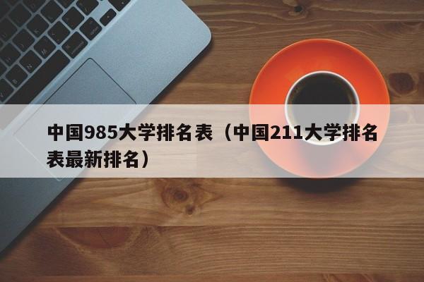 中国985大学排名表（中国211大学排名表最新排名）