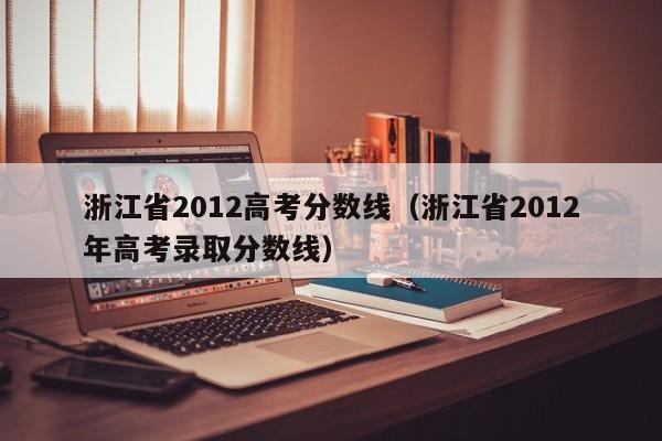 浙江省2012高考分数线（浙江省2012年高考录取分数线）