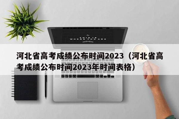 河北省高考成绩公布时间2023（河北省高考成绩公布时间2023年时间表格）