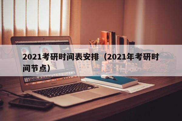 2021考研时间表安排（2021年考研时间节点）