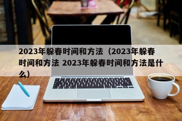 2023年躲春时间和方法（2023年躲春时间和方法 2023年躲春时间和方法是什么）