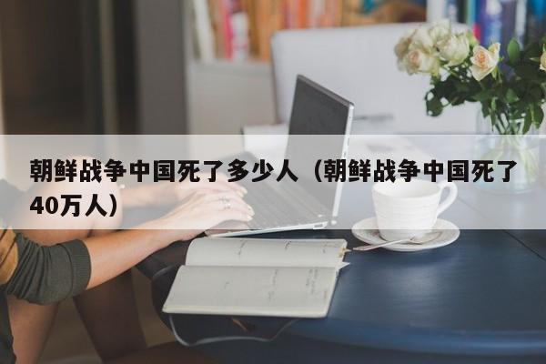 朝鲜战争中国死了多少人（朝鲜战争中国死了40万人）