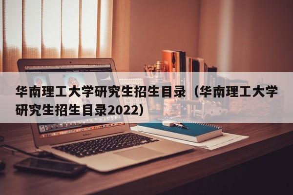 华南理工大学研究生招生目录（华南理工大学研究生招生目录2022）