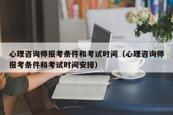 心理咨询师报考条件和考试时间（心理咨询师报考条件和考试时间安排）