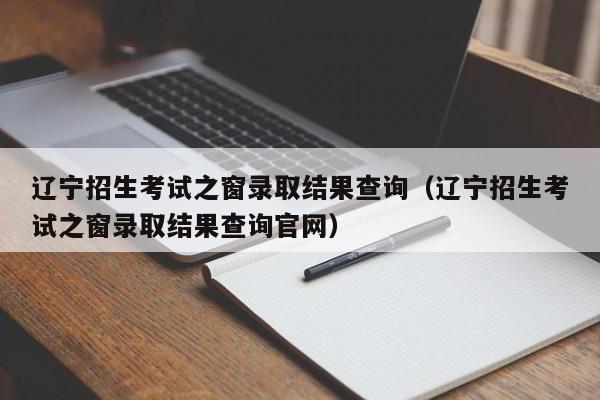 辽宁招生考试之窗录取结果查询（辽宁招生考试之窗录取结果查询官网）