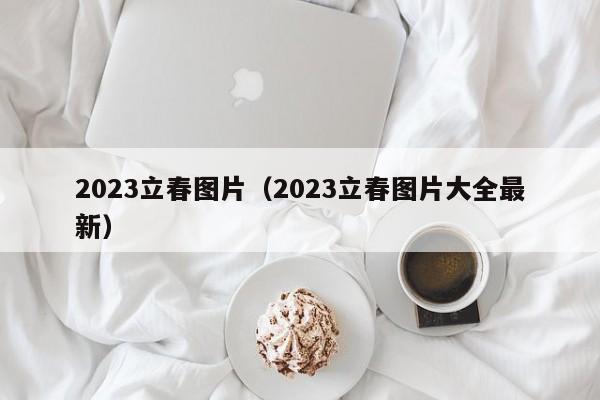 2023立春图片（2023立春图片大全最新）