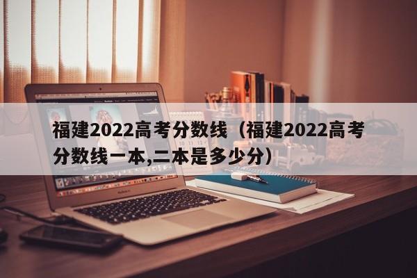 福建2022高考分数线（福建2022高考分数线一本,二本是多少分）