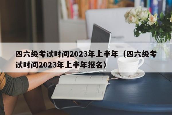 四六级考试时间2023年上半年（四六级考试时间2023年上半年报名）