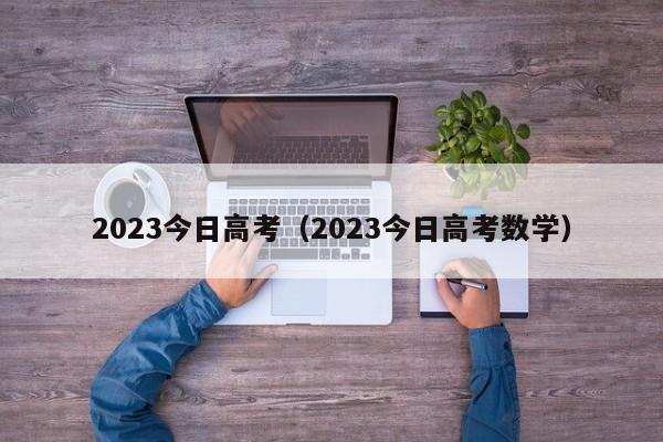 2023今日高考（2023今日高考数学）