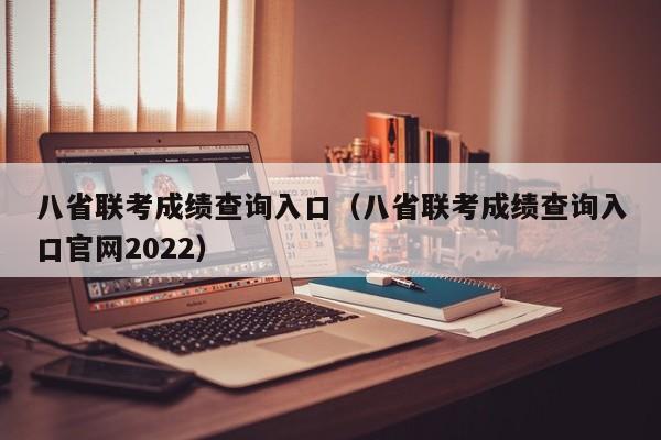 八省联考成绩查询入口（八省联考成绩查询入口官网2022）