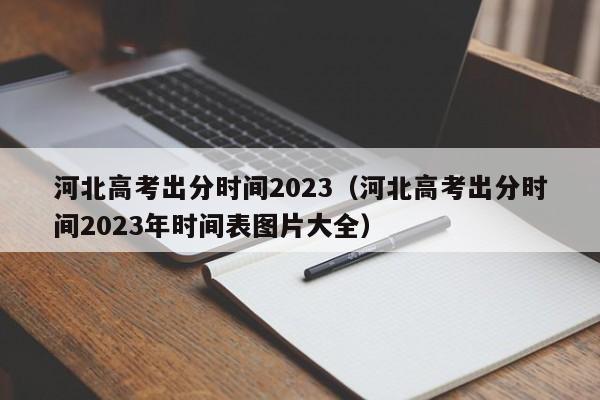 河北高考出分时间2023（河北高考出分时间2023年时间表图片大全）