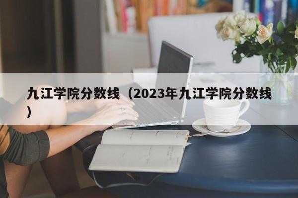 九江学院分数线（2023年九江学院分数线）