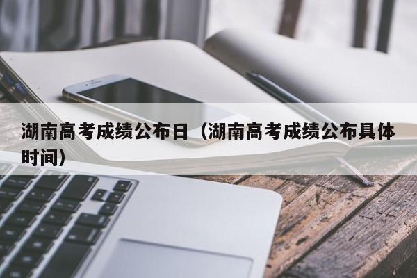 湖南高考成绩公布日（湖南高考成绩公布具体时间）