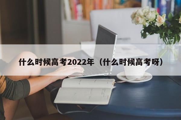 什么时候高考2022年（什么时候高考呀）